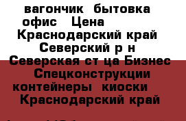 вагончик -бытовка, офис › Цена ­ 52 000 - Краснодарский край, Северский р-н, Северская ст-ца Бизнес » Спецконструкции, контейнеры, киоски   . Краснодарский край